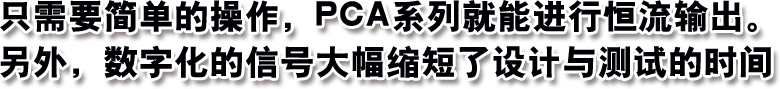 只需要简单的操作，PCA系列就能进行恒流输出。另外，数字化的信号大幅缩短了设计与测试的时间