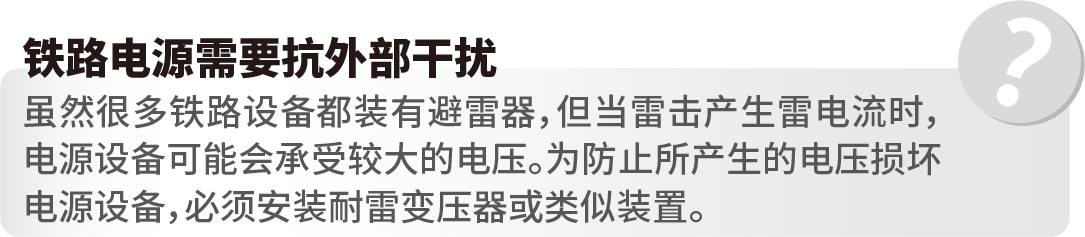 铁路电源需要抗外部干扰 虽然很多铁路设备都装有避雷器，但当雷击产生雷电流时，电源设备可能会承受较大的电压。为防止所产生的电压损坏电源设备，必须安装耐雷变压器或类似装置。