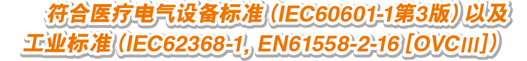 符合医疗电气设备标准（IEC60601-1第3版）以及工业标准（IEC62368-1，EN61558-2-16 [OVCⅢ]） 